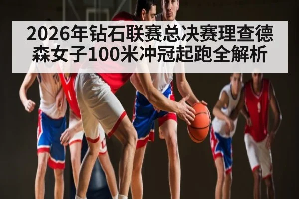 2026年钻石联赛总决赛理查德森女子100米冲冠起跑全解析